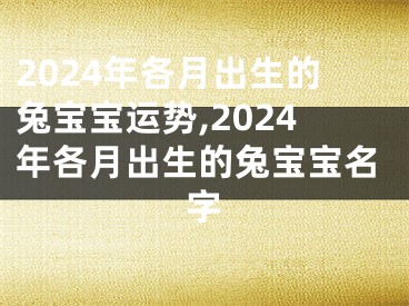 2024年各月出生的兔宝宝运势,2024年各月出生的兔宝宝名字