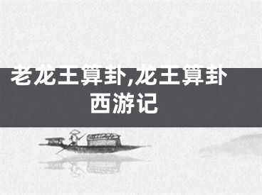 老龙王算卦,龙王算卦 西游记