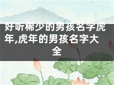 好听稀少的男孩名字虎年,虎年的男孩名字大全