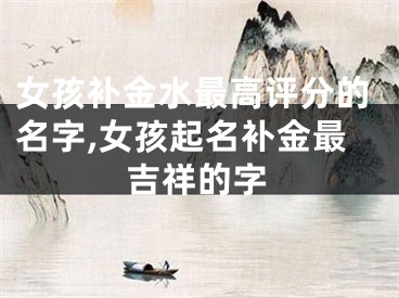 女孩补金水最高评分的名字,女孩起名补金最吉祥的字