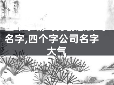 四个字霸气有创意公司名字,四个字公司名字大气
