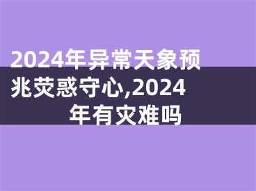 2024年异常天象预兆荧惑守心,2024年有灾难吗