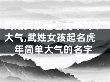 武姓女孩起名虎年简单大气,武姓女孩起名虎年简单大气的名字