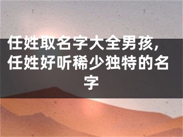 任姓取名字大全男孩,任姓好听稀少独特的名字