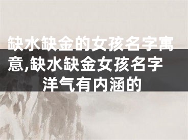 缺水缺金的女孩名字寓意,缺水缺金女孩名字洋气有内涵的
