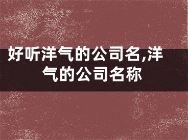 好听洋气的公司名,洋气的公司名称
