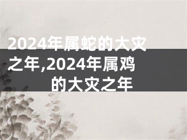 2024年属蛇的大灾之年,2024年属鸡的大灾之年