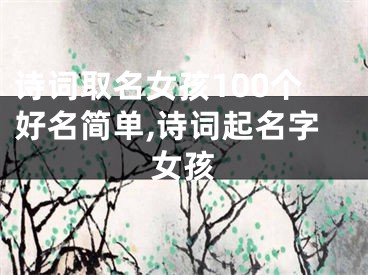 诗词取名女孩100个好名简单,诗词起名字女孩