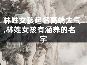 林姓女孩起名高端大气,林姓女孩有涵养的名字