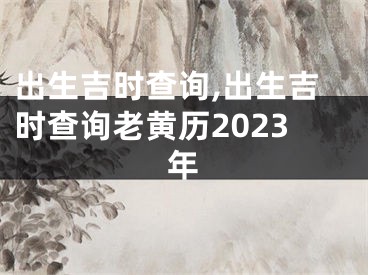 出生吉时查询,出生吉时查询老黄历2023年