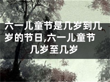 六一儿童节是几岁到几岁的节日,六一儿童节几岁至几岁