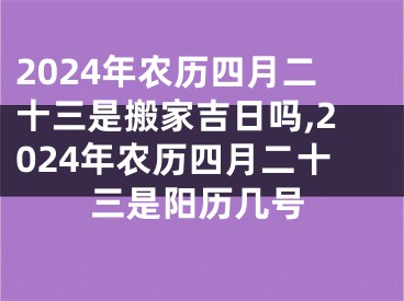 2024年农历四月二十三是搬家吉日吗,2024年农历四月二十三是阳历几号