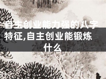自主创业能力强的八字特征,自主创业能锻炼什么
