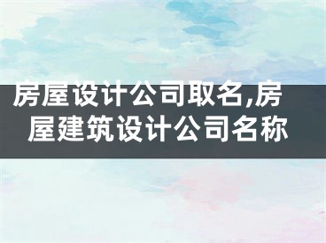 房屋设计公司取名,房屋建筑设计公司名称
