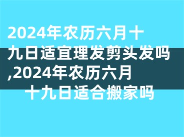 2024年农历六月十九日适宜理发剪头发吗,2024年农历六月十九日适合搬家吗