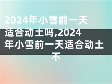 2024年小雪前一天适合动土吗,2024年小雪前一天适合动土不