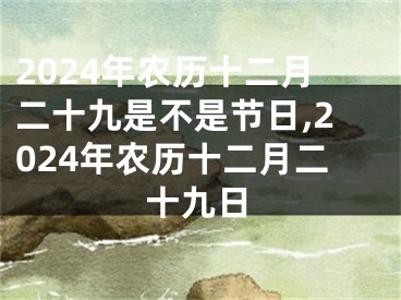2024年农历十二月二十九是不是节日,2024年农历十二月二十九日