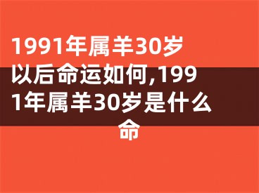 1991年属羊30岁以后命运如何,1991年属羊30岁是什么命