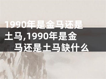 1990年是金马还是土马,1990年是金马还是土马缺什么