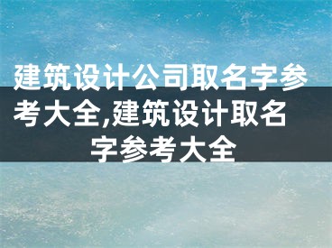 建筑设计公司取名字参考大全,建筑设计取名字参考大全