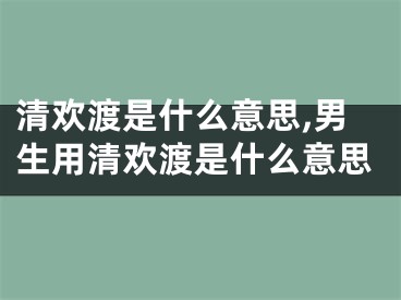 清欢渡是什么意思,男生用清欢渡是什么意思