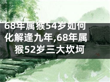 68年属猴54岁如何化解逢九年,68年属猴52岁三大坎坷