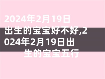 2024年2月19日出生的宝宝好不好,2024年2月19日出生的宝宝五行