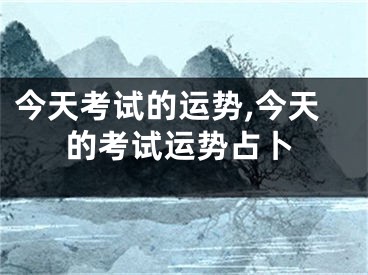 今天考试的运势,今天的考试运势占卜