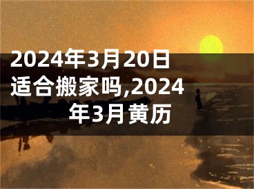 2024年3月20日适合搬家吗,2024年3月黄历
