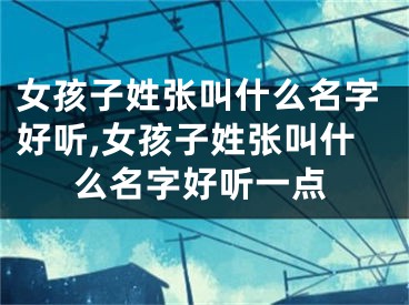 女孩子姓张叫什么名字好听,女孩子姓张叫什么名字好听一点