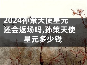 2024孙策天使星元还会返场吗,孙策天使星元多少钱
