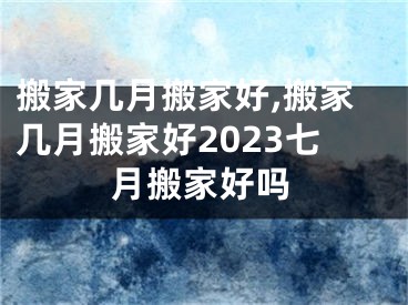 搬家几月搬家好,搬家几月搬家好2023七月搬家好吗