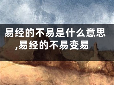 易经的不易是什么意思,易经的不易变易