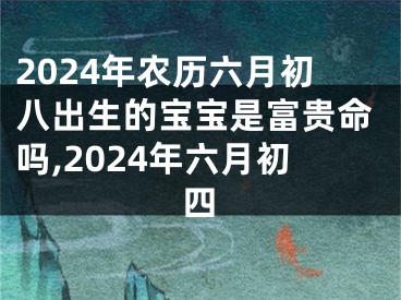 2024年农历六月初八出生的宝宝是富贵命吗,2024年六月初四