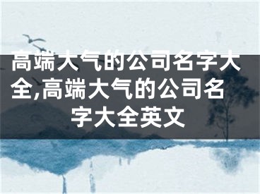 高端大气的公司名字大全,高端大气的公司名字大全英文