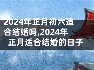 2024年正月初六适合结婚吗,2024年正月适合结婚的日子