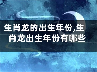 生肖龙的出生年份,生肖龙出生年份有哪些