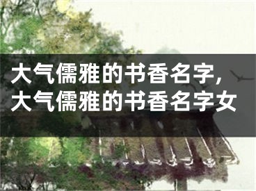 大气儒雅的书香名字,大气儒雅的书香名字女