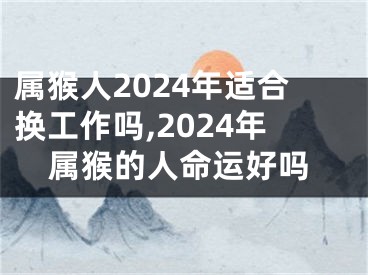 属猴人2024年适合换工作吗,2024年属猴的人命运好吗