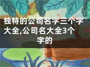 独特的公司名字三个字大全,公司名大全3个字的
