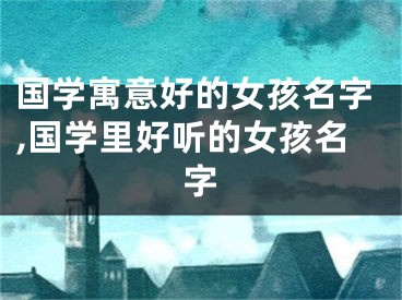 国学寓意好的女孩名字,国学里好听的女孩名字