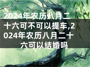 2024年农历八月二十六可不可以提车,2024年农历八月二十六可以结婚吗
