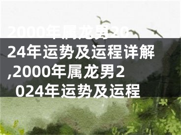 2000年属龙男2024年运势及运程详解,2000年属龙男2024年运势及运程