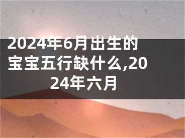2024年6月出生的宝宝五行缺什么,2024年六月