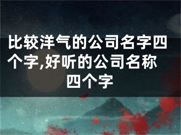 比较洋气的公司名字四个字,好听的公司名称四个字