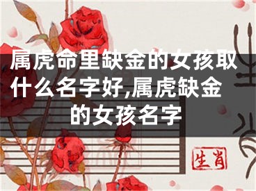 属虎命里缺金的女孩取什么名字好,属虎缺金的女孩名字