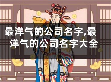 最洋气的公司名字,最洋气的公司名字大全
