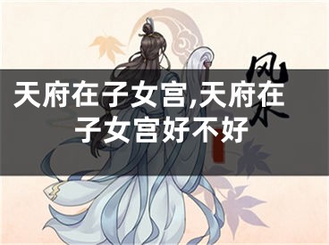 天府在子女宫,天府在子女宫好不好