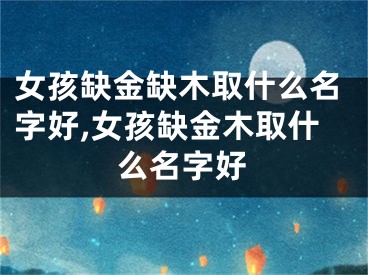 女孩缺金缺木取什么名字好,女孩缺金木取什么名字好