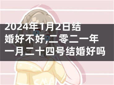 2024年1月2日结婚好不好,二零二一年一月二十四号结婚好吗